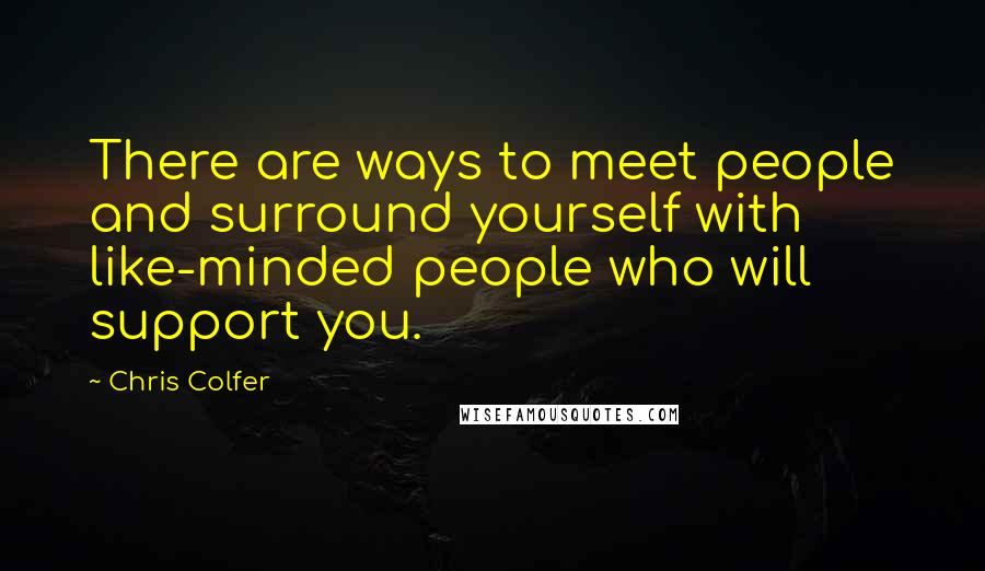 Chris Colfer quotes: There are ways to meet people and surround yourself with like-minded people who will support you.