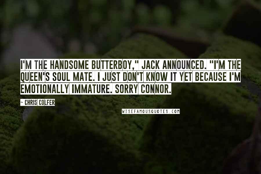 Chris Colfer quotes: I'm the handsome Butterboy," Jack announced. "I'm the queen's soul mate. I just don't know it yet because I'm emotionally immature. Sorry Connor.