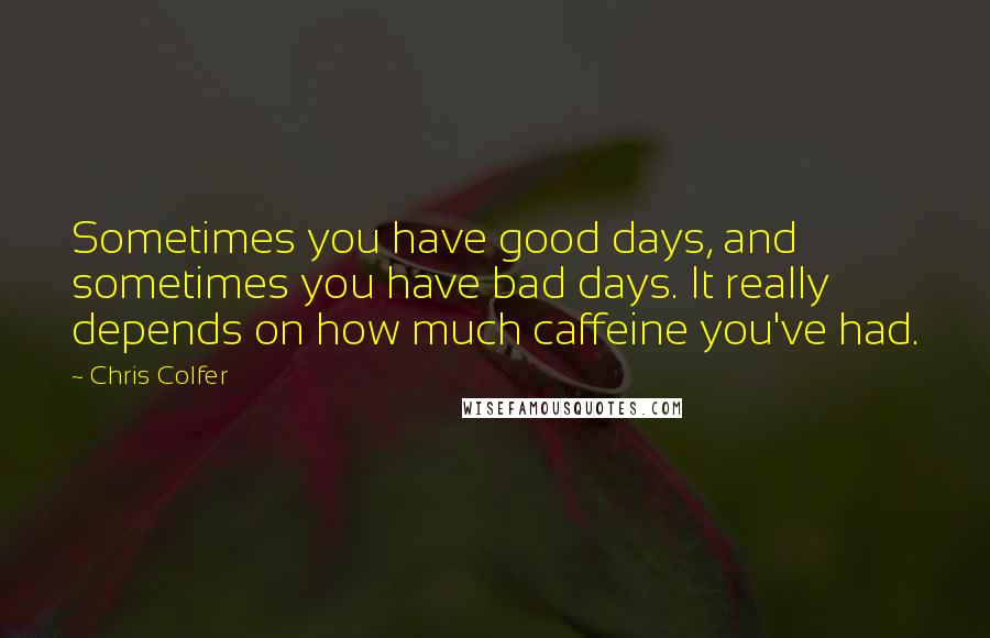 Chris Colfer quotes: Sometimes you have good days, and sometimes you have bad days. It really depends on how much caffeine you've had.
