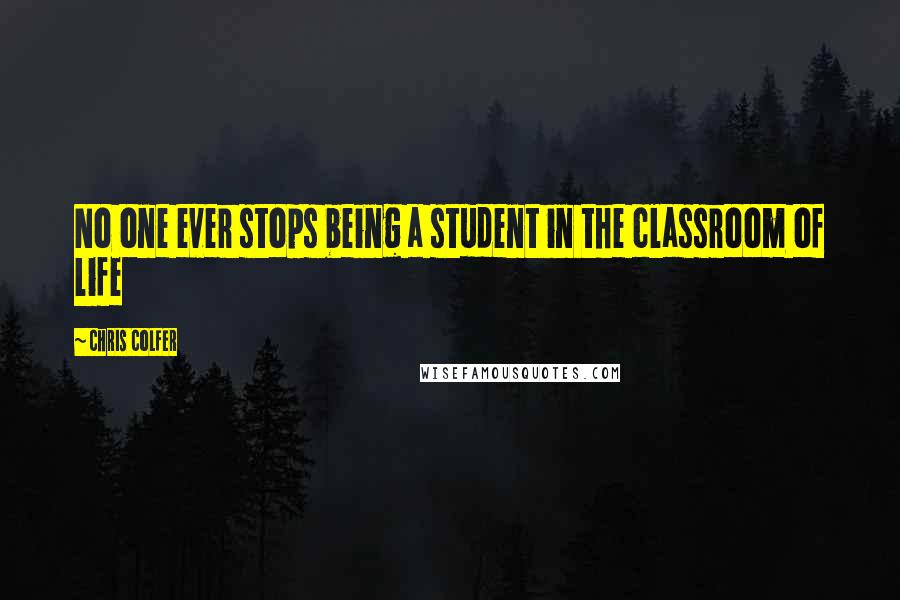 Chris Colfer quotes: No one ever stops being a student in the classroom of life