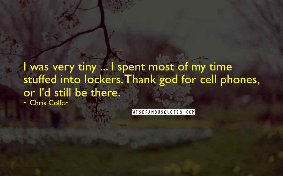 Chris Colfer quotes: I was very tiny ... I spent most of my time stuffed into lockers. Thank god for cell phones, or I'd still be there.