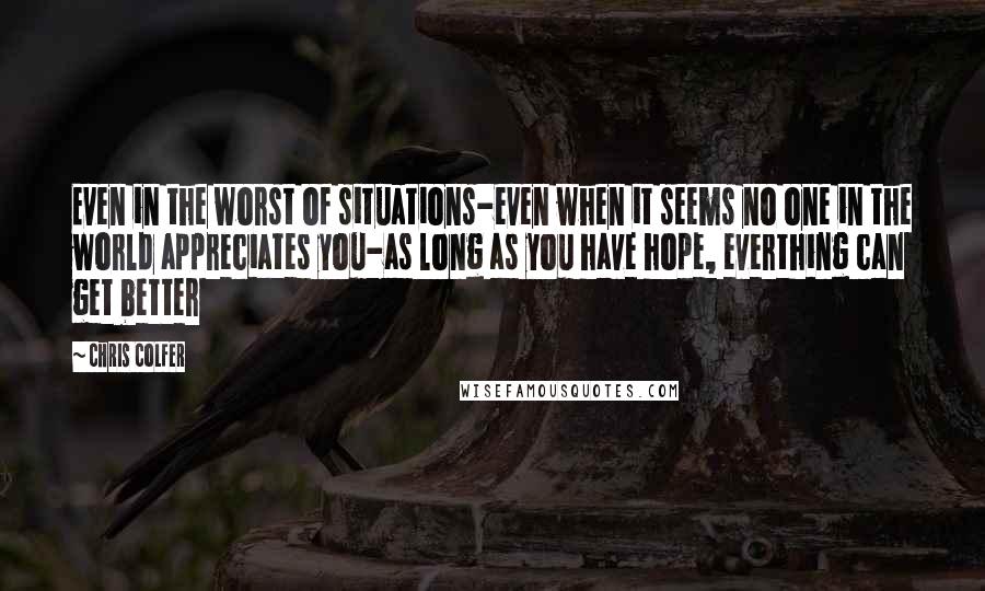Chris Colfer quotes: Even in the worst of situations-even when it seems no one in the world appreciates you-as long as you have hope, everthing can get better
