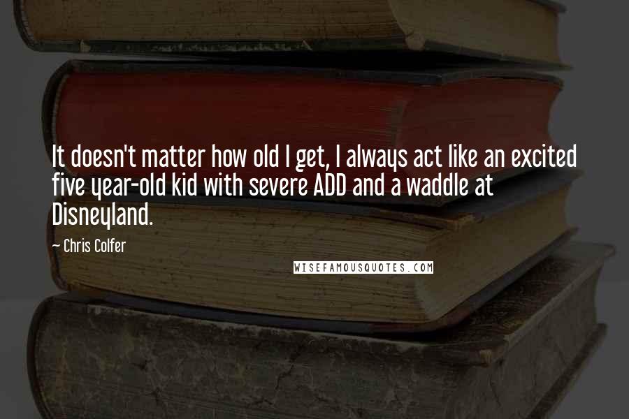 Chris Colfer quotes: It doesn't matter how old I get, I always act like an excited five year-old kid with severe ADD and a waddle at Disneyland.