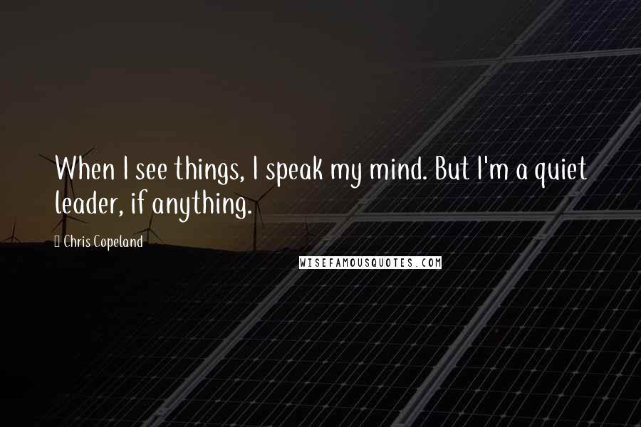 Chris Copeland quotes: When I see things, I speak my mind. But I'm a quiet leader, if anything.