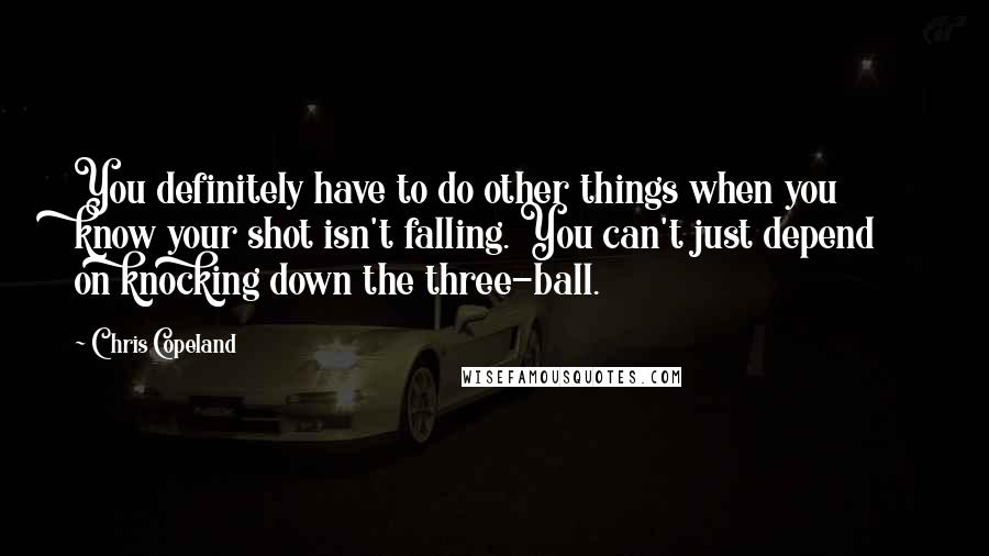 Chris Copeland quotes: You definitely have to do other things when you know your shot isn't falling. You can't just depend on knocking down the three-ball.