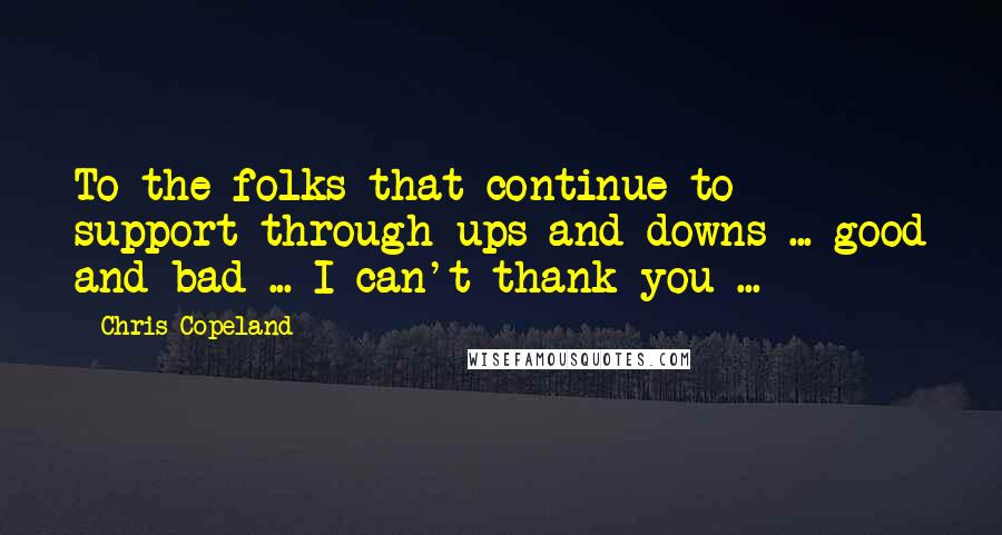 Chris Copeland quotes: To the folks that continue to support through ups and downs ... good and bad ... I can't thank you ...