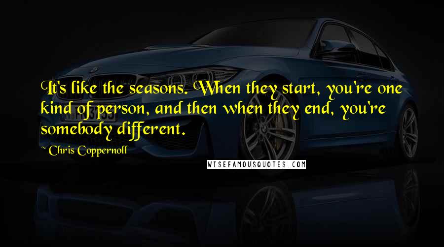 Chris Coppernoll quotes: It's like the seasons. When they start, you're one kind of person, and then when they end, you're somebody different.