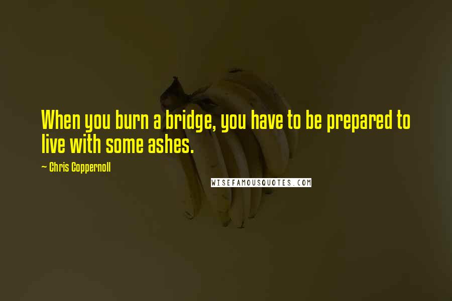 Chris Coppernoll quotes: When you burn a bridge, you have to be prepared to live with some ashes.