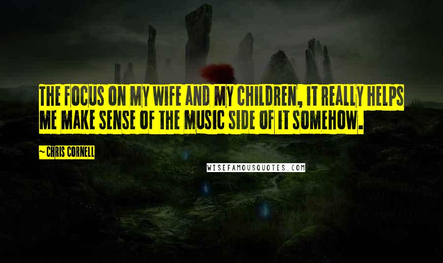 Chris Cornell quotes: The focus on my wife and my children, it really helps me make sense of the music side of it somehow.