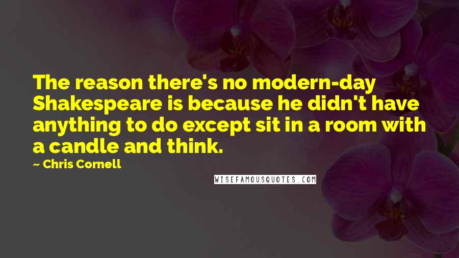 Chris Cornell quotes: The reason there's no modern-day Shakespeare is because he didn't have anything to do except sit in a room with a candle and think.