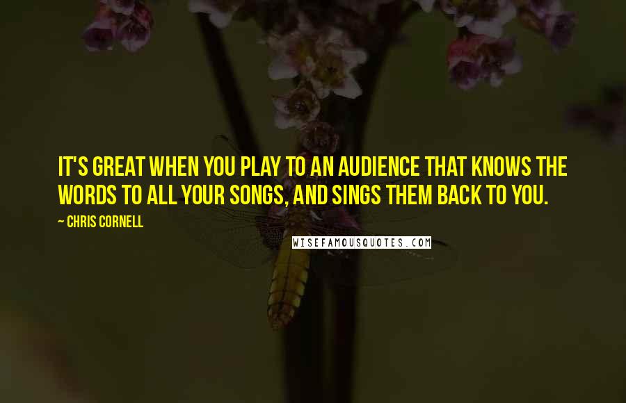 Chris Cornell quotes: It's great when you play to an audience that knows the words to all your songs, and sings them back to you.