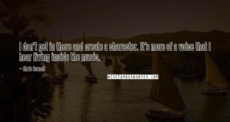 Chris Cornell quotes: I don't get in there and create a character. It's more of a voice that I hear living inside the music.