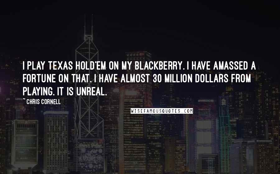 Chris Cornell quotes: I play Texas Hold'em on my Blackberry. I have amassed a fortune on that. I have almost 30 million dollars from playing. It is unreal.