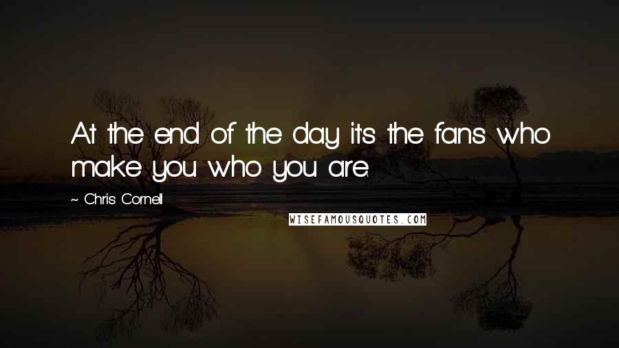 Chris Cornell quotes: At the end of the day it's the fans who make you who you are.