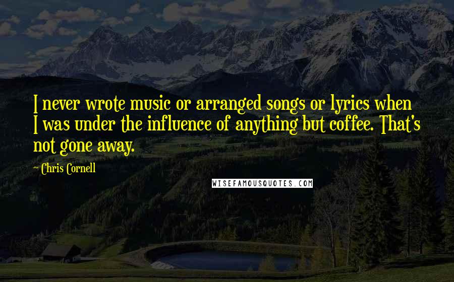 Chris Cornell quotes: I never wrote music or arranged songs or lyrics when I was under the influence of anything but coffee. That's not gone away.