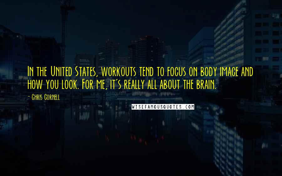 Chris Cornell quotes: In the United States, workouts tend to focus on body image and how you look. For me, it's really all about the brain.