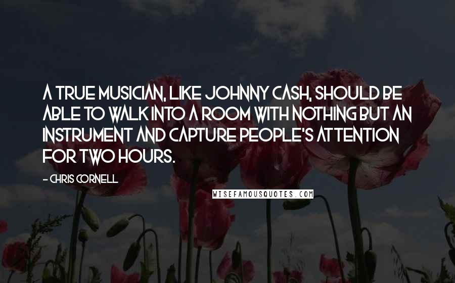 Chris Cornell quotes: A true musician, like Johnny Cash, should be able to walk into a room with nothing but an instrument and capture people's attention for two hours.