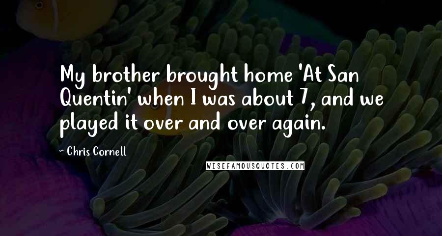 Chris Cornell quotes: My brother brought home 'At San Quentin' when I was about 7, and we played it over and over again.