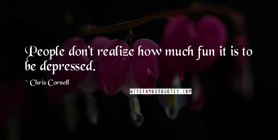 Chris Cornell quotes: People don't realize how much fun it is to be depressed.