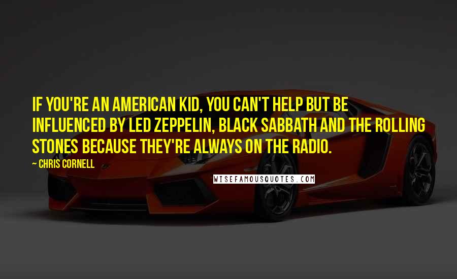 Chris Cornell quotes: If you're an American kid, you can't help but be influenced by Led Zeppelin, Black Sabbath and the Rolling Stones because they're always on the radio.