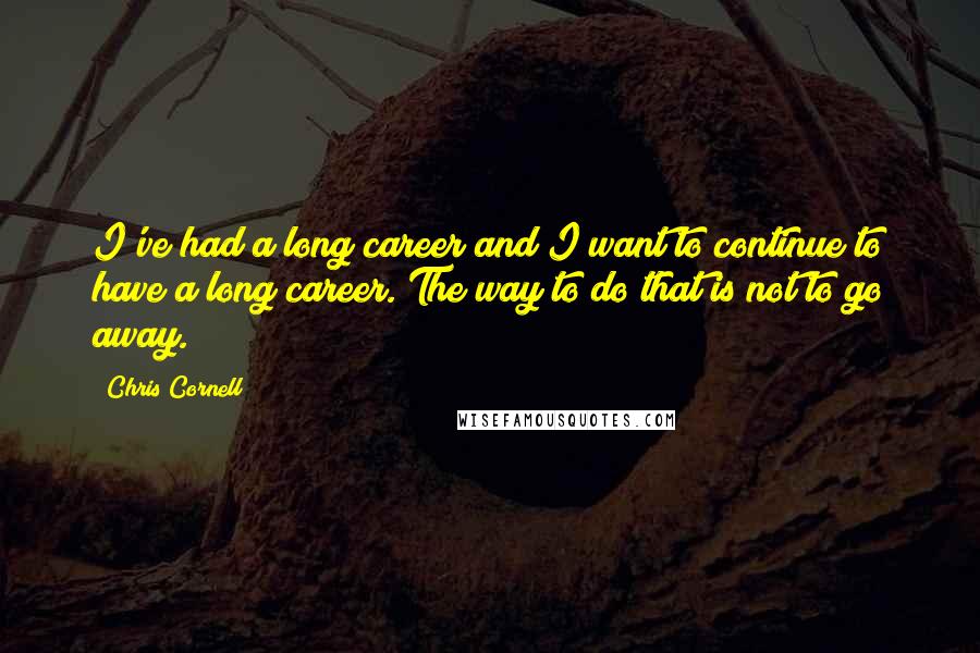 Chris Cornell quotes: I've had a long career and I want to continue to have a long career. The way to do that is not to go away.