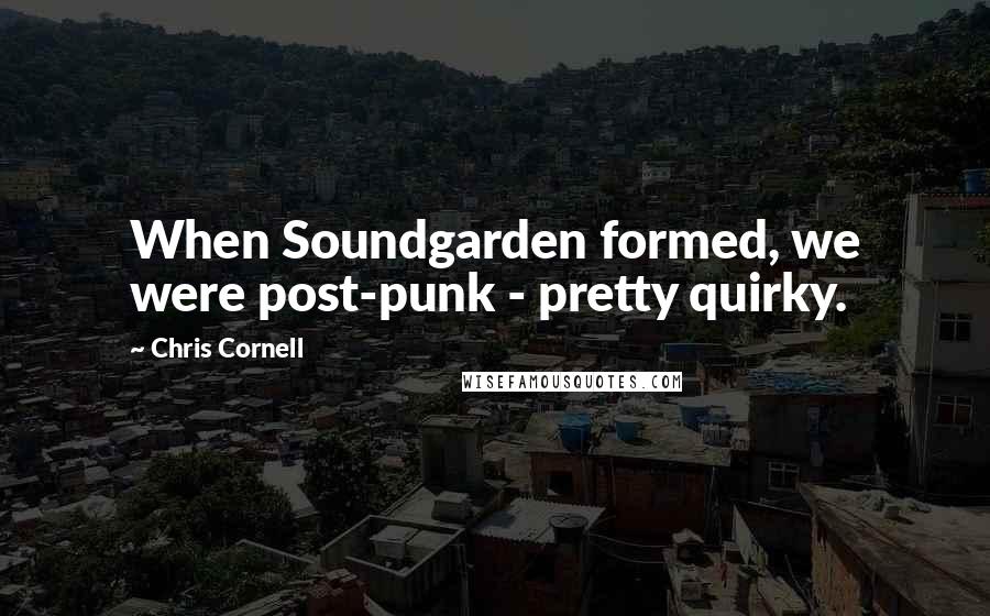 Chris Cornell quotes: When Soundgarden formed, we were post-punk - pretty quirky.