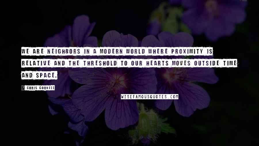 Chris Cornell quotes: We are neighbors in a modern world where proximity is relative and the threshold to our hearts moves outside time and space.