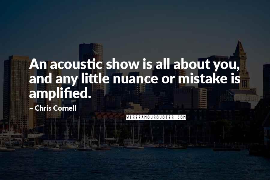 Chris Cornell quotes: An acoustic show is all about you, and any little nuance or mistake is amplified.