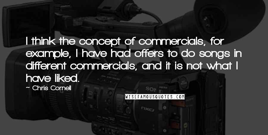 Chris Cornell quotes: I think the concept of commercials, for example, I have had offers to do songs in different commercials, and it is not what I have liked.