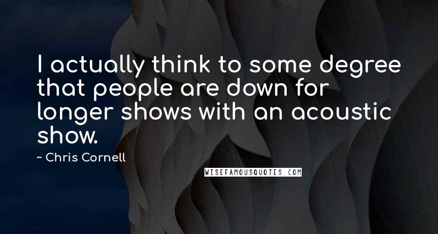 Chris Cornell quotes: I actually think to some degree that people are down for longer shows with an acoustic show.