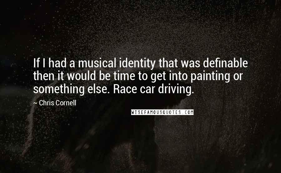 Chris Cornell quotes: If I had a musical identity that was definable then it would be time to get into painting or something else. Race car driving.