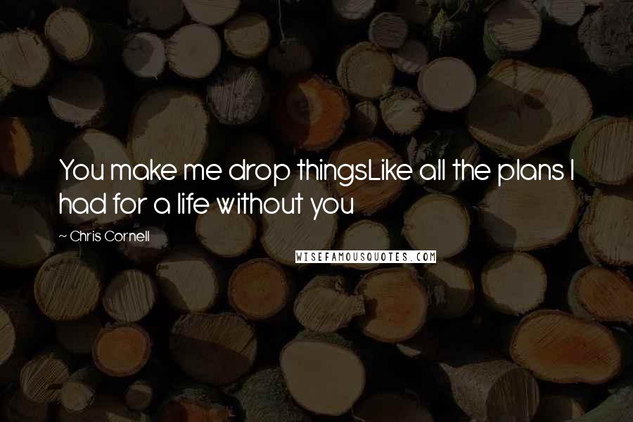 Chris Cornell quotes: You make me drop thingsLike all the plans I had for a life without you