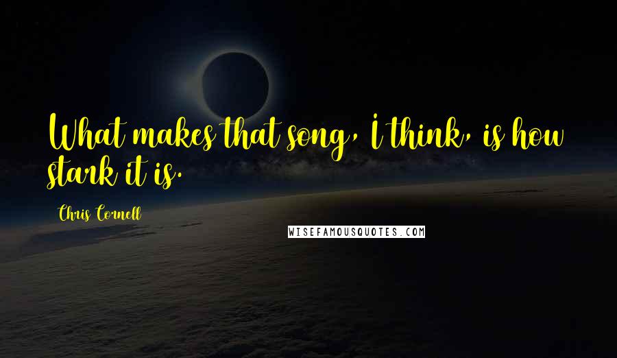 Chris Cornell quotes: What makes that song, I think, is how stark it is.