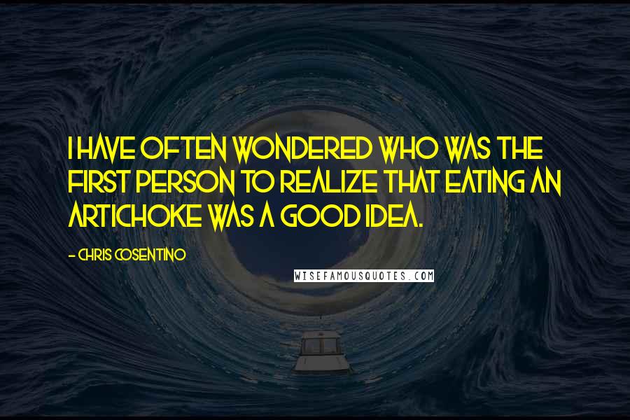 Chris Cosentino quotes: I have often wondered who was the first person to realize that eating an artichoke was a good idea.