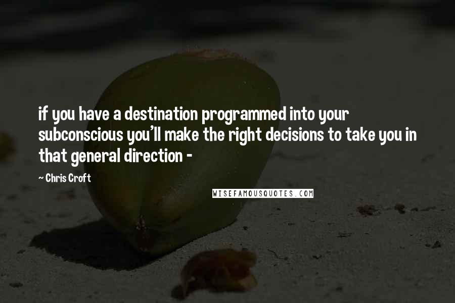 Chris Croft quotes: if you have a destination programmed into your subconscious you'll make the right decisions to take you in that general direction -