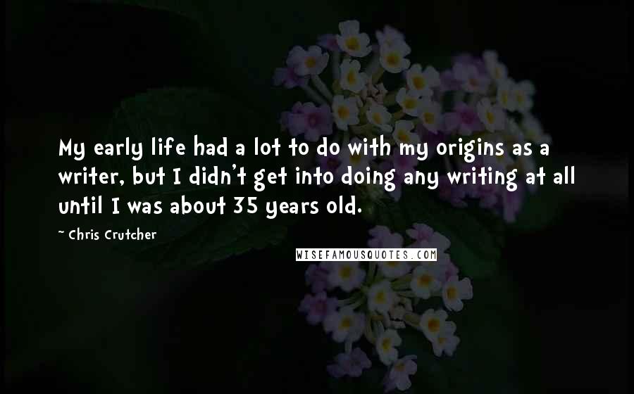 Chris Crutcher quotes: My early life had a lot to do with my origins as a writer, but I didn't get into doing any writing at all until I was about 35 years