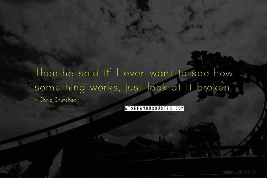 Chris Crutcher quotes: Then he said if I ever want to see how something works, just look at it broken.