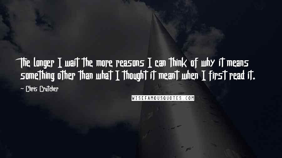 Chris Crutcher quotes: The longer I wait the more reasons I can think of why it means something other than what I thought it meant when I first read it.