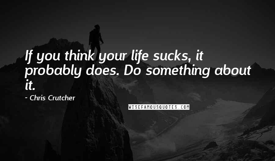 Chris Crutcher quotes: If you think your life sucks, it probably does. Do something about it.