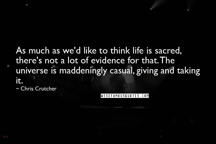 Chris Crutcher quotes: As much as we'd like to think life is sacred, there's not a lot of evidence for that. The universe is maddeningly casual, giving and taking it.