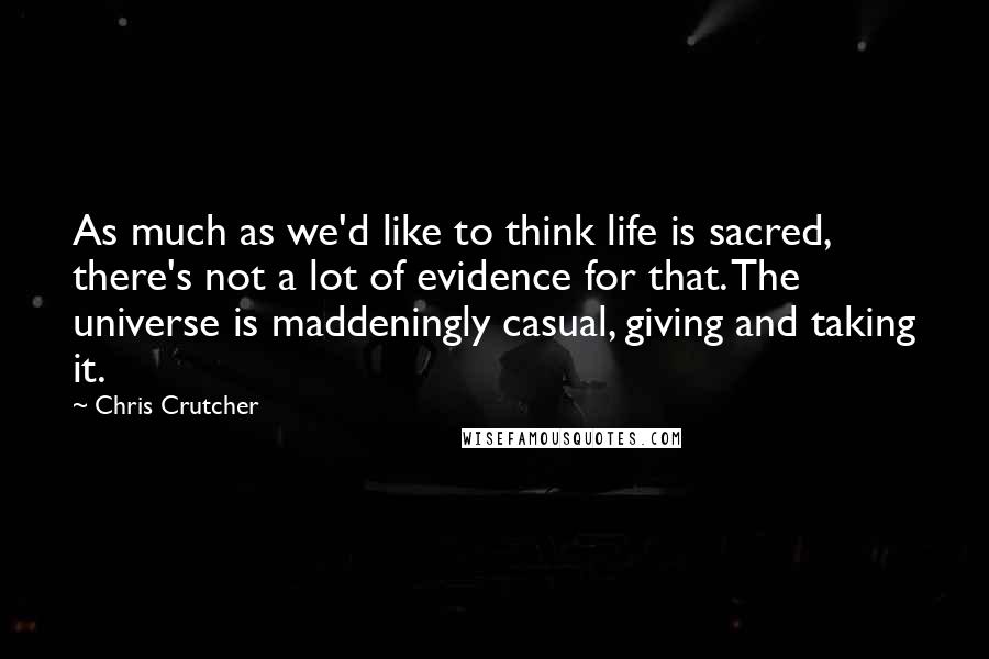 Chris Crutcher quotes: As much as we'd like to think life is sacred, there's not a lot of evidence for that. The universe is maddeningly casual, giving and taking it. Chris Crutcher quotes: As much as we'd like to think life is sacred, there's not a lot of evidence for that. The universe is maddeningly casual, giving and taking it.