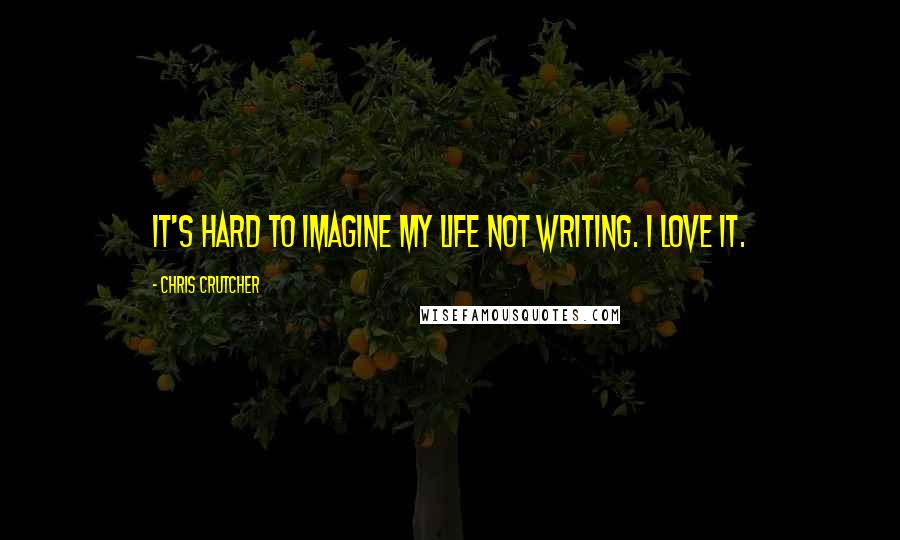 Chris Crutcher quotes: It's hard to imagine my life not writing. I love it.