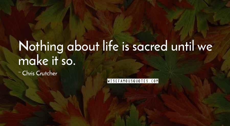 Chris Crutcher quotes: Nothing about life is sacred until we make it so.