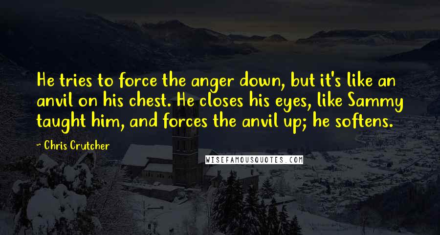 Chris Crutcher quotes: He tries to force the anger down, but it's like an anvil on his chest. He closes his eyes, like Sammy taught him, and forces the anvil up; he softens.