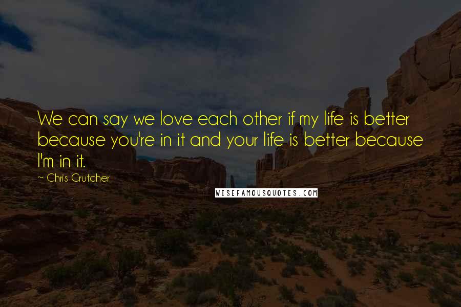 Chris Crutcher quotes: We can say we love each other if my life is better because you're in it and your life is better because I'm in it. Chris Crutcher quotes: We can say we love each other if my life is better because you're in it and your life is better because I'm in it.