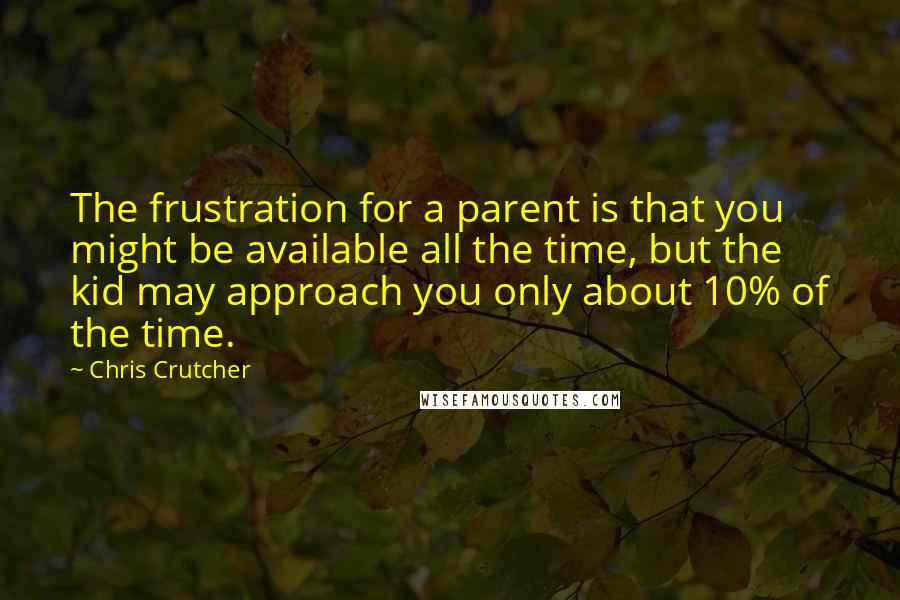 Chris Crutcher quotes: The frustration for a parent is that you might be available all the time, but the kid may approach you only about 10% of the time.