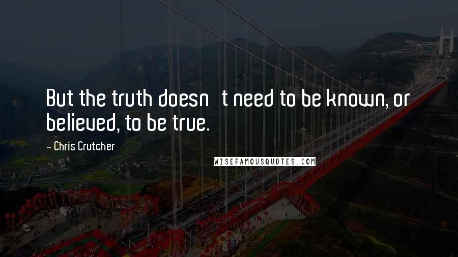 Chris Crutcher quotes: But the truth doesn't need to be known, or believed, to be true.