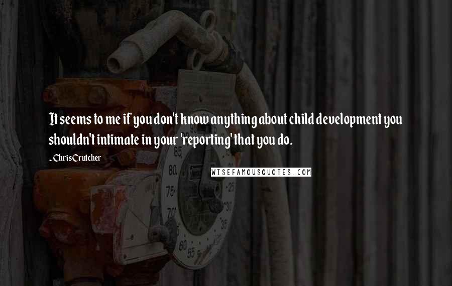 Chris Crutcher quotes: It seems to me if you don't know anything about child development you shouldn't intimate in your 'reporting' that you do. Chris Crutcher quotes: It seems to me if you don't know anything about child development you shouldn't intimate in your 'reporting' that you do.