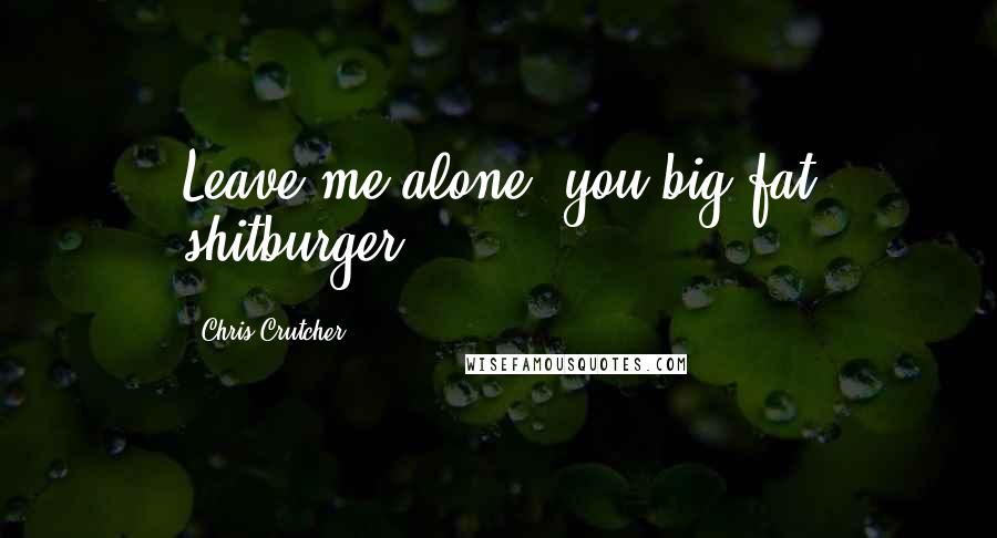 Chris Crutcher quotes: Leave me alone, you big fat shitburger!