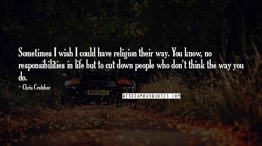 Chris Crutcher quotes: Sometimes I wish I could have religion their way. You know, no responsibilities in life but to cut down people who don't think the way you do. Chris Crutcher quotes: Sometimes I wish I could have religion their way. You know, no responsibilities in life but to cut down people who don't think the way you do.